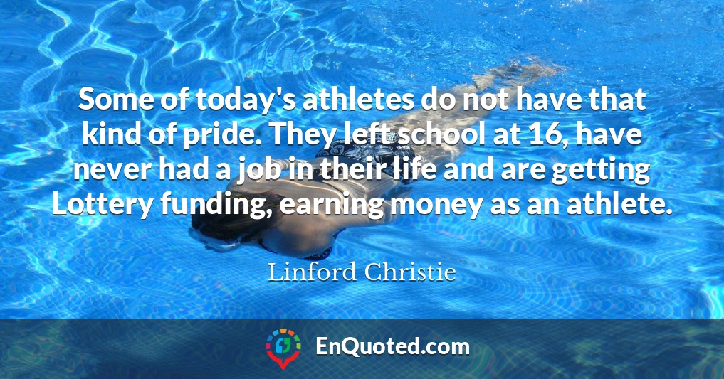 Some of today's athletes do not have that kind of pride. They left school at 16, have never had a job in their life and are getting Lottery funding, earning money as an athlete.