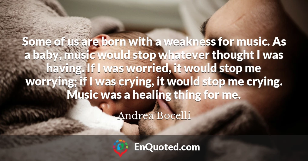 Some of us are born with a weakness for music. As a baby, music would stop whatever thought I was having. If I was worried, it would stop me worrying; if I was crying, it would stop me crying. Music was a healing thing for me.