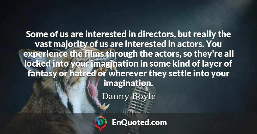 Some of us are interested in directors, but really the vast majority of us are interested in actors. You experience the films through the actors, so they're all locked into your imagination in some kind of layer of fantasy or hatred or wherever they settle into your imagination.