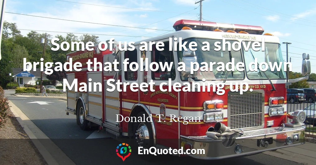 Some of us are like a shovel brigade that follow a parade down Main Street cleaning up.