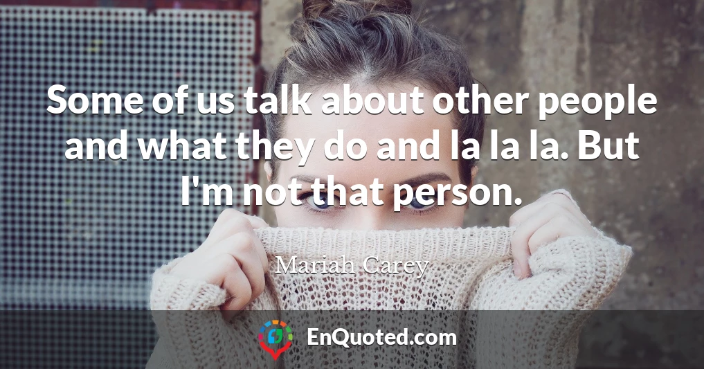 Some of us talk about other people and what they do and la la la. But I'm not that person.