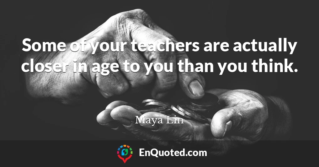 Some of your teachers are actually closer in age to you than you think.
