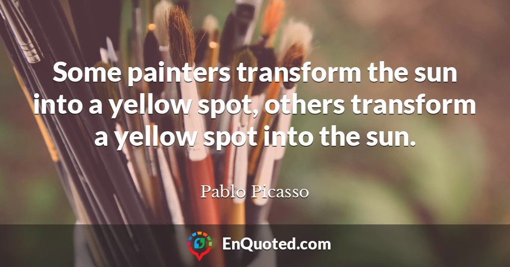 Some painters transform the sun into a yellow spot, others transform a yellow spot into the sun.