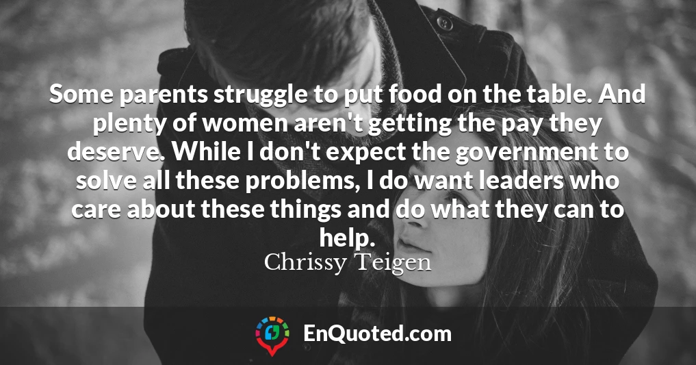 Some parents struggle to put food on the table. And plenty of women aren't getting the pay they deserve. While I don't expect the government to solve all these problems, I do want leaders who care about these things and do what they can to help.