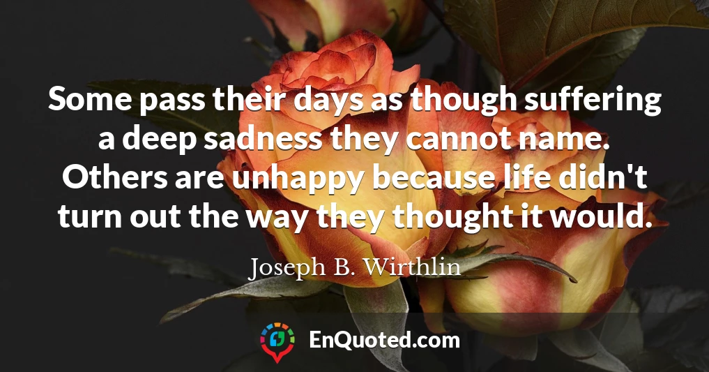 Some pass their days as though suffering a deep sadness they cannot name. Others are unhappy because life didn't turn out the way they thought it would.