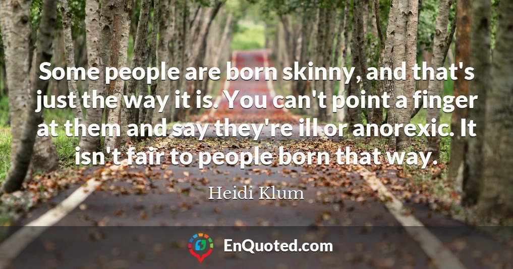 Some people are born skinny, and that's just the way it is. You can't point a finger at them and say they're ill or anorexic. It isn't fair to people born that way.