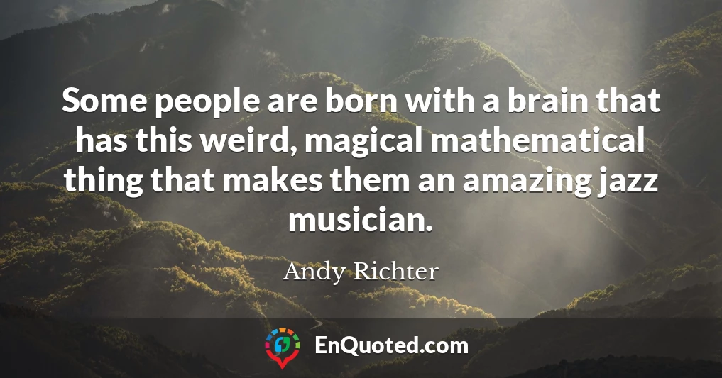 Some people are born with a brain that has this weird, magical mathematical thing that makes them an amazing jazz musician.