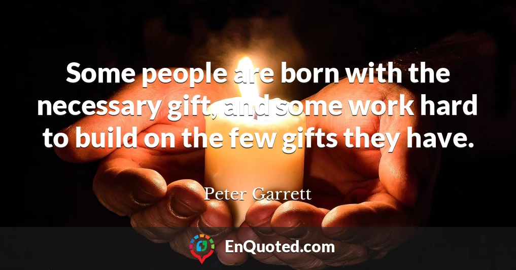 Some people are born with the necessary gift, and some work hard to build on the few gifts they have.