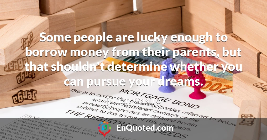 Some people are lucky enough to borrow money from their parents, but that shouldn't determine whether you can pursue your dreams.