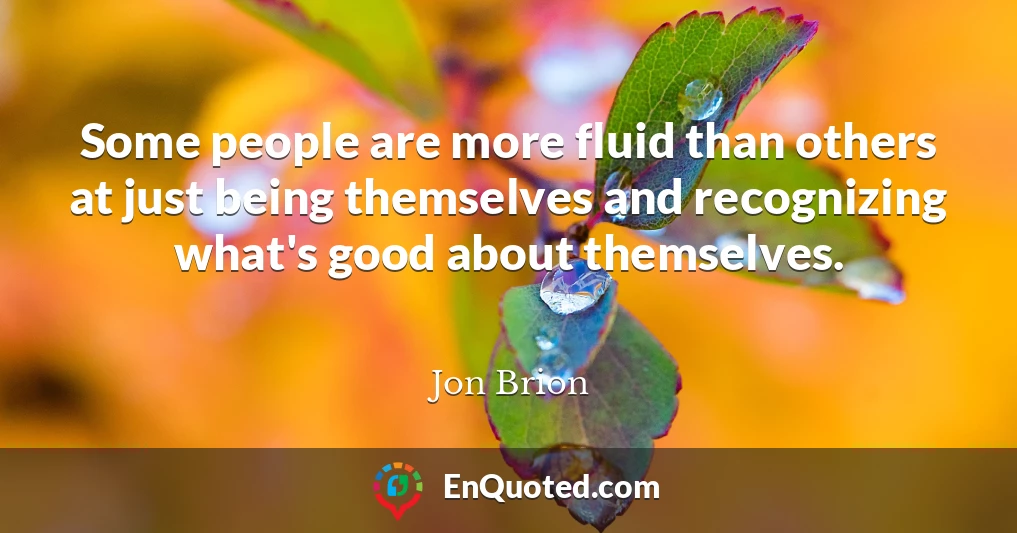 Some people are more fluid than others at just being themselves and recognizing what's good about themselves.