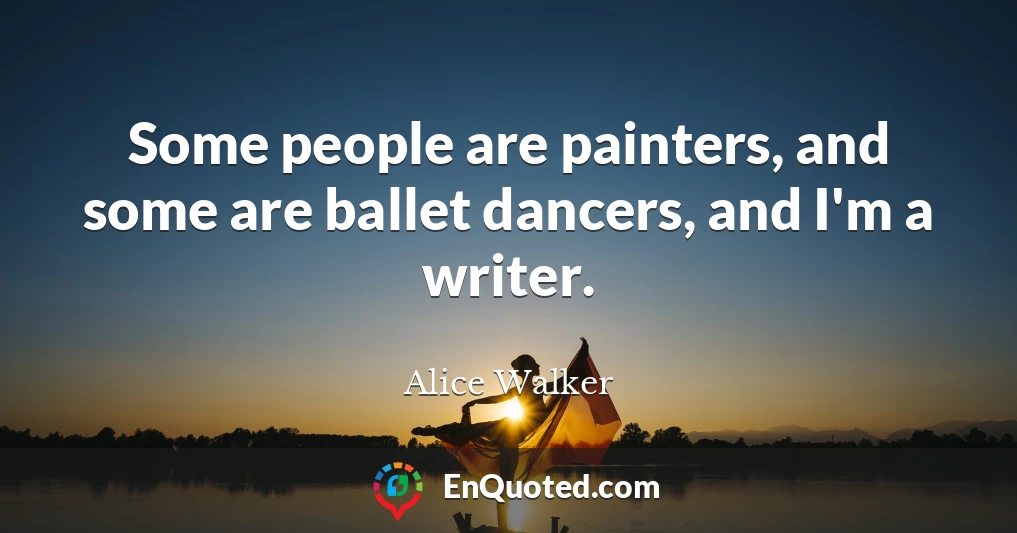 Some people are painters, and some are ballet dancers, and I'm a writer.