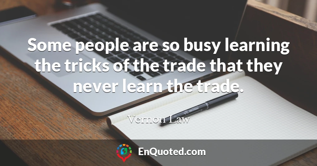 Some people are so busy learning the tricks of the trade that they never learn the trade.