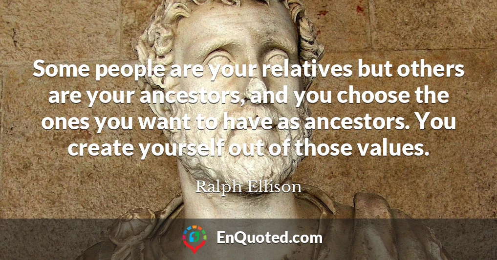 Some people are your relatives but others are your ancestors, and you choose the ones you want to have as ancestors. You create yourself out of those values.