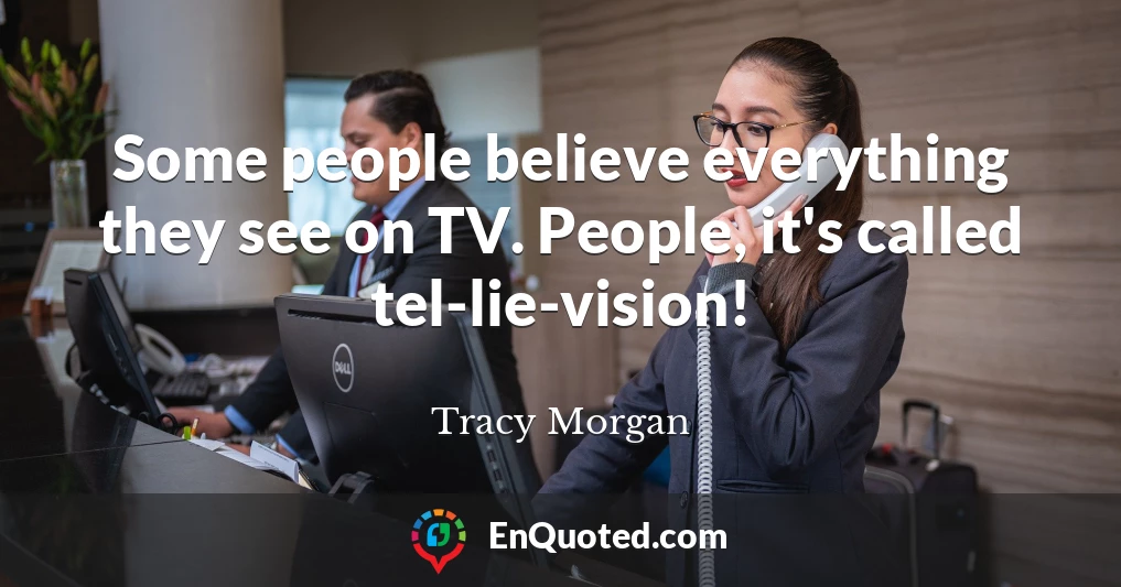 Some people believe everything they see on TV. People, it's called tel-lie-vision!