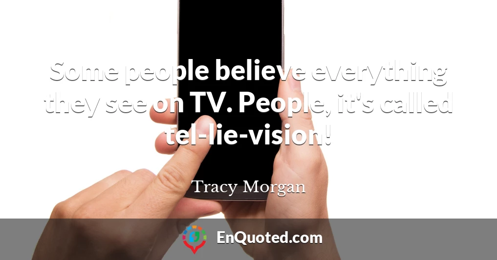 Some people believe everything they see on TV. People, it's called tel-lie-vision!