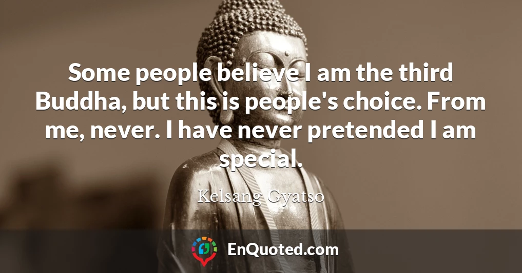 Some people believe I am the third Buddha, but this is people's choice. From me, never. I have never pretended I am special.