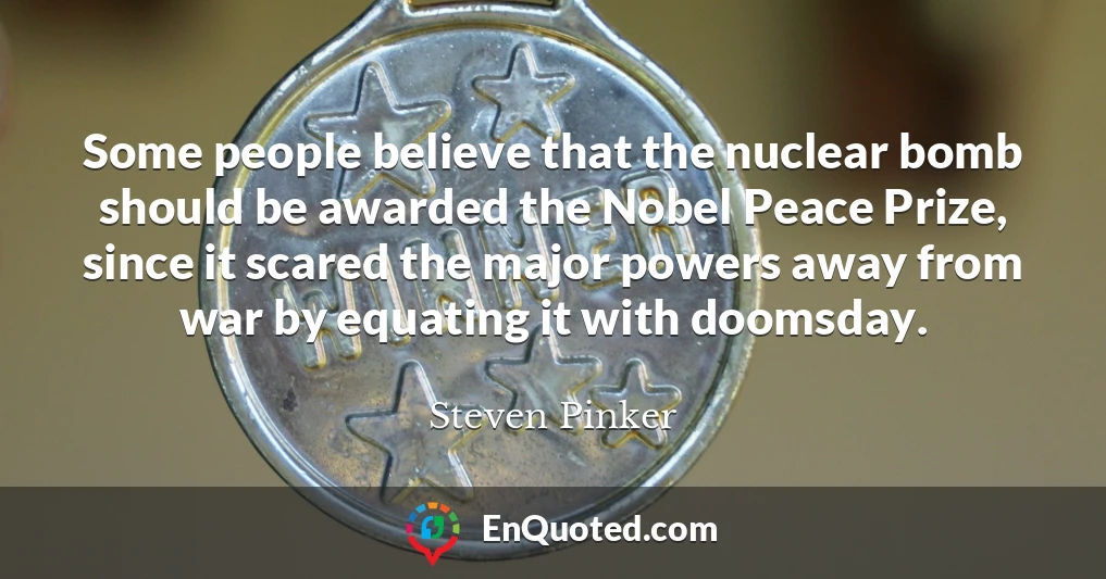 Some people believe that the nuclear bomb should be awarded the Nobel Peace Prize, since it scared the major powers away from war by equating it with doomsday.