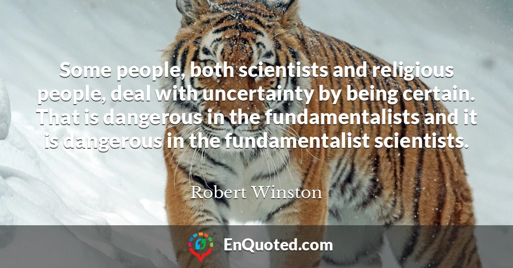 Some people, both scientists and religious people, deal with uncertainty by being certain. That is dangerous in the fundamentalists and it is dangerous in the fundamentalist scientists.