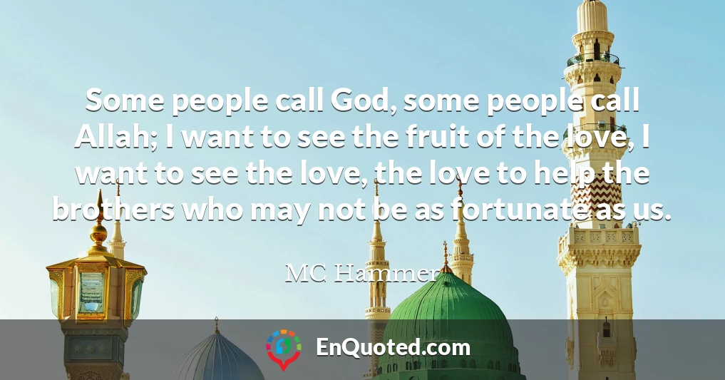 Some people call God, some people call Allah; I want to see the fruit of the love, I want to see the love, the love to help the brothers who may not be as fortunate as us.