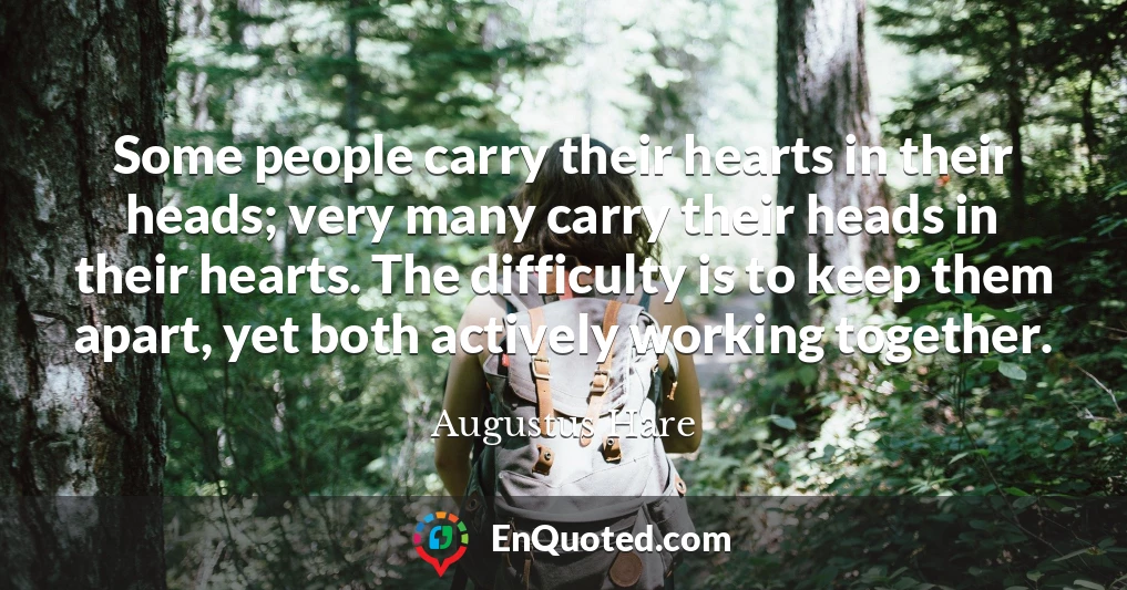 Some people carry their hearts in their heads; very many carry their heads in their hearts. The difficulty is to keep them apart, yet both actively working together.
