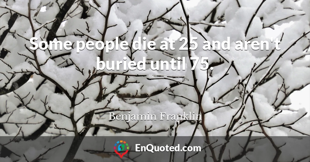 Some people die at 25 and aren't buried until 75.