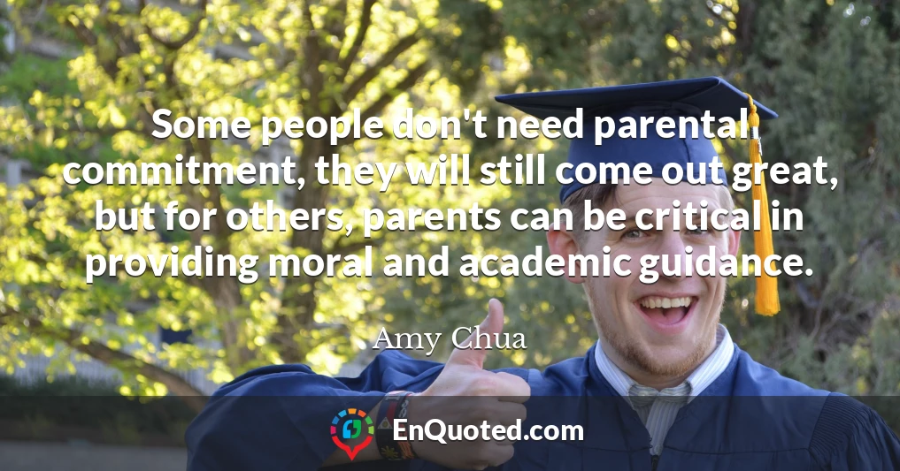 Some people don't need parental commitment, they will still come out great, but for others, parents can be critical in providing moral and academic guidance.