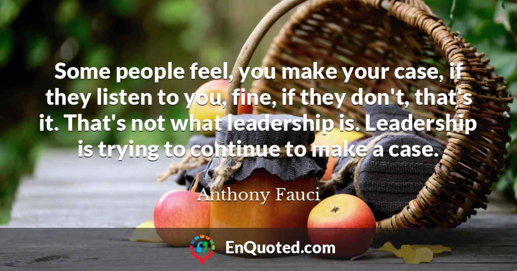 Some people feel, you make your case, if they listen to you, fine, if they don't, that's it. That's not what leadership is. Leadership is trying to continue to make a case.
