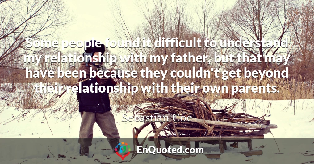 Some people found it difficult to understand my relationship with my father, but that may have been because they couldn't get beyond their relationship with their own parents.