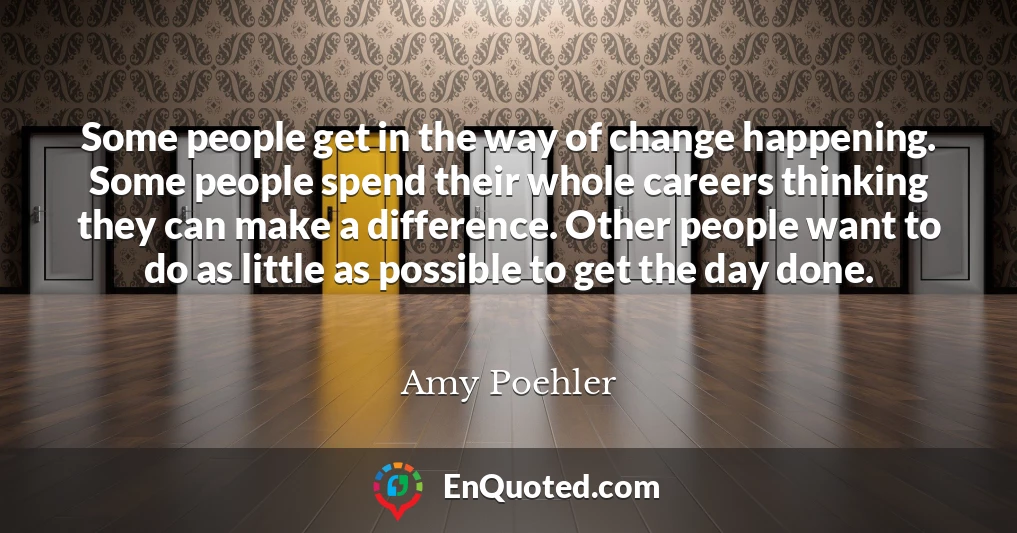 Some people get in the way of change happening. Some people spend their whole careers thinking they can make a difference. Other people want to do as little as possible to get the day done.