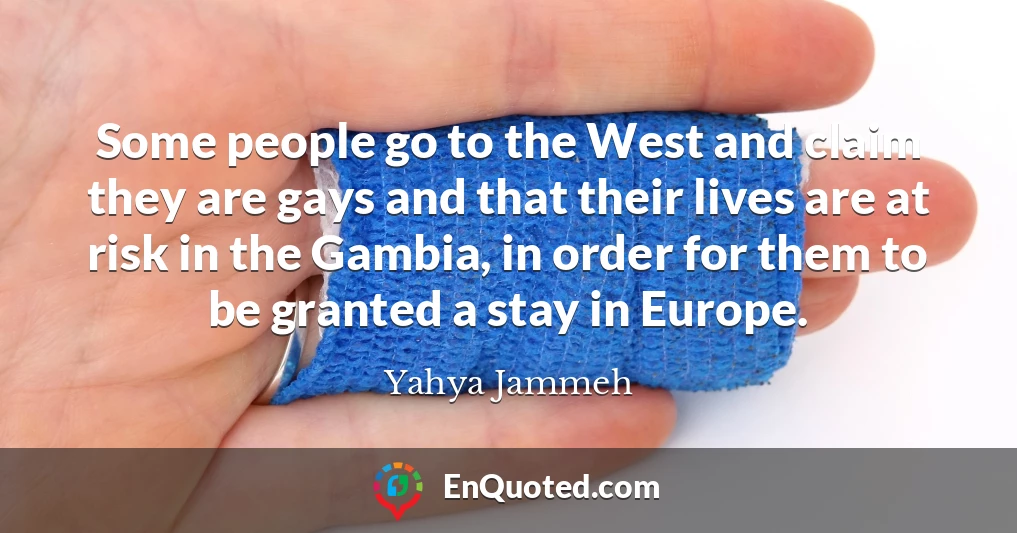 Some people go to the West and claim they are gays and that their lives are at risk in the Gambia, in order for them to be granted a stay in Europe.