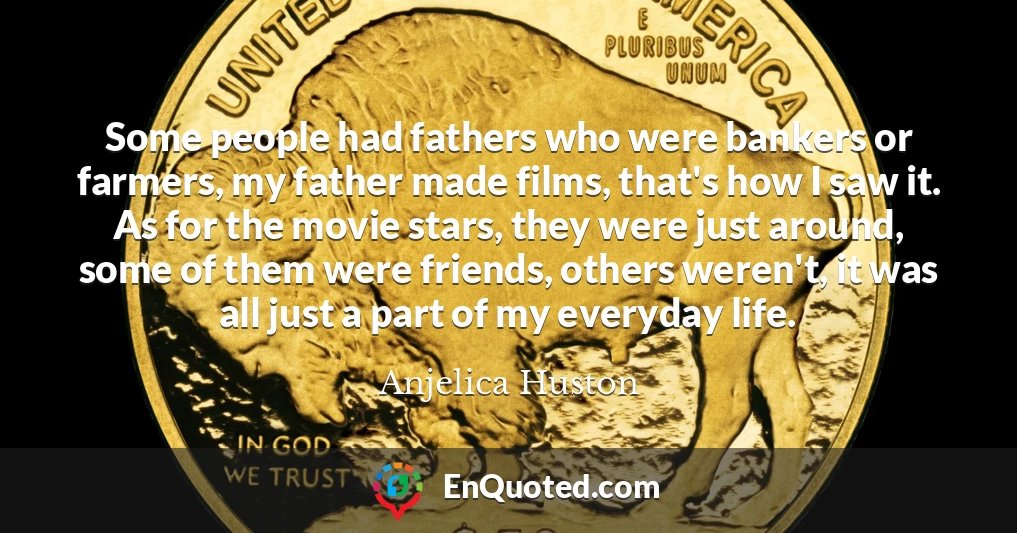 Some people had fathers who were bankers or farmers, my father made films, that's how I saw it. As for the movie stars, they were just around, some of them were friends, others weren't, it was all just a part of my everyday life.