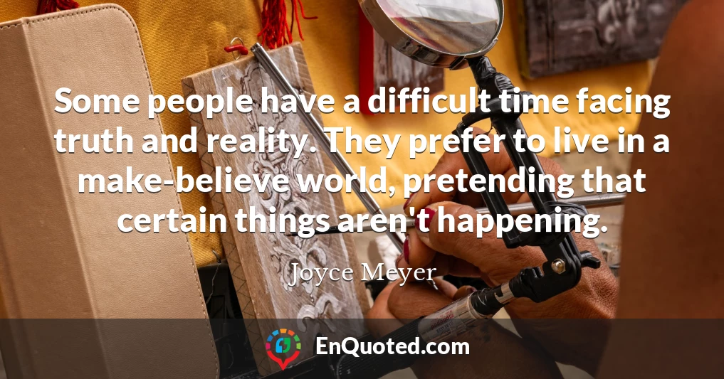 Some people have a difficult time facing truth and reality. They prefer to live in a make-believe world, pretending that certain things aren't happening.