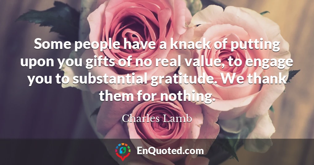 Some people have a knack of putting upon you gifts of no real value, to engage you to substantial gratitude. We thank them for nothing.