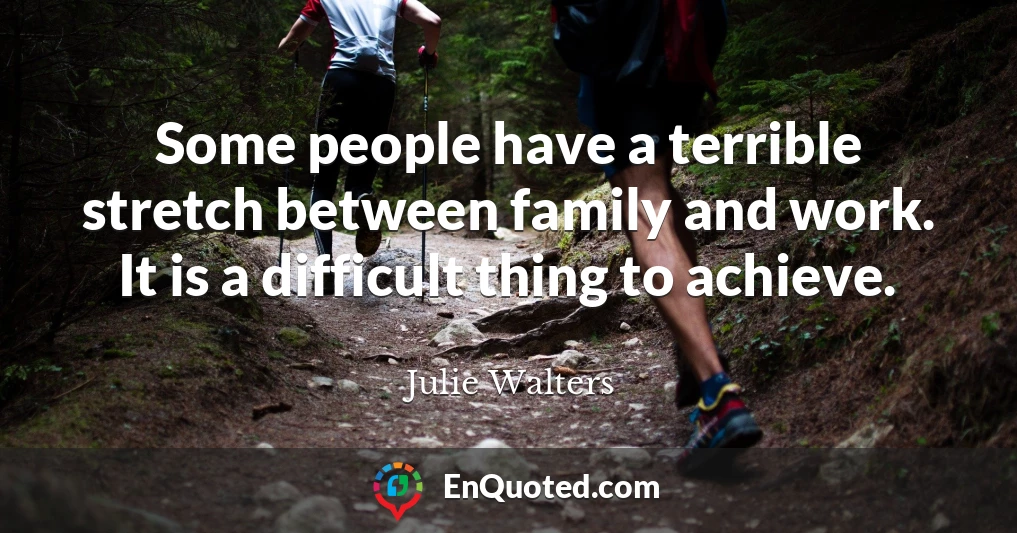 Some people have a terrible stretch between family and work. It is a difficult thing to achieve.