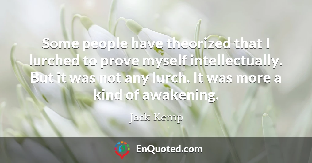 Some people have theorized that I lurched to prove myself intellectually. But it was not any lurch. It was more a kind of awakening.