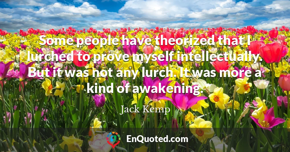 Some people have theorized that I lurched to prove myself intellectually. But it was not any lurch. It was more a kind of awakening.