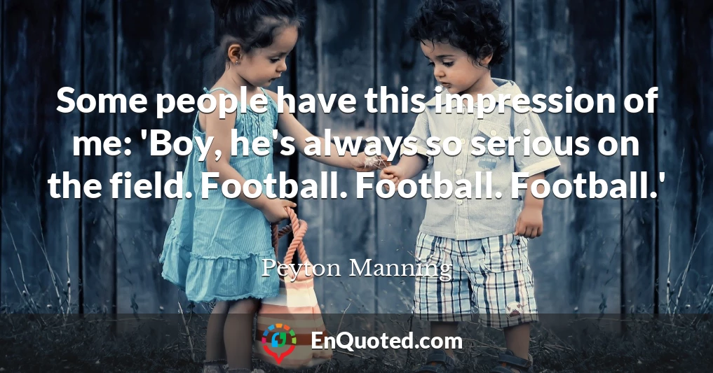 Some people have this impression of me: 'Boy, he's always so serious on the field. Football. Football. Football.'