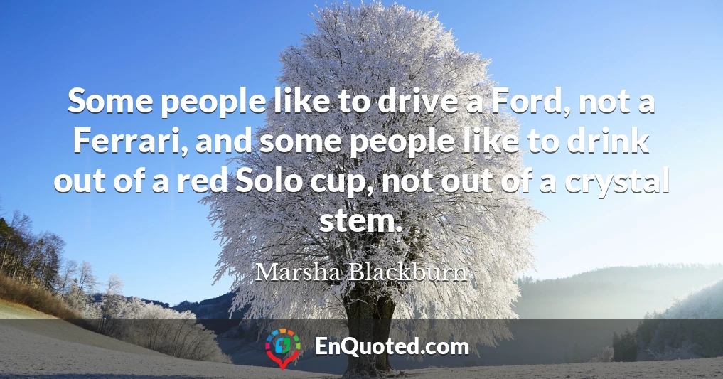 Some people like to drive a Ford, not a Ferrari, and some people like to drink out of a red Solo cup, not out of a crystal stem.