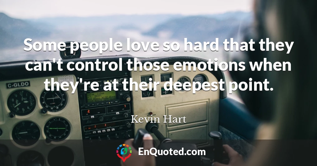 Some people love so hard that they can't control those emotions when they're at their deepest point.