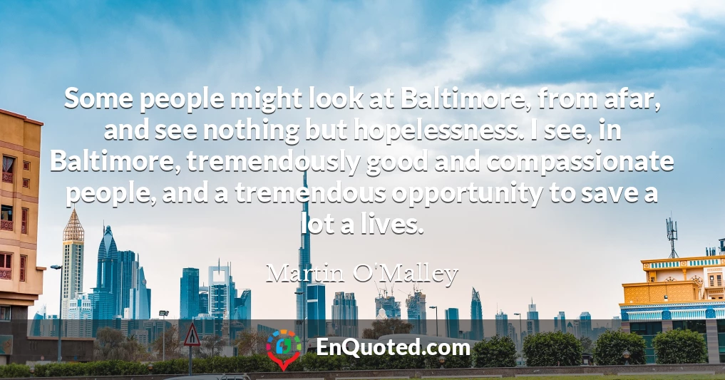 Some people might look at Baltimore, from afar, and see nothing but hopelessness. I see, in Baltimore, tremendously good and compassionate people, and a tremendous opportunity to save a lot a lives.