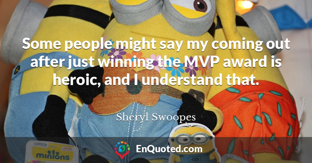 Some people might say my coming out after just winning the MVP award is heroic, and I understand that.