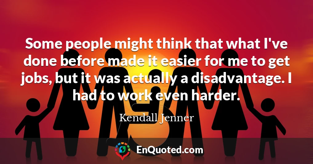 Some people might think that what I've done before made it easier for me to get jobs, but it was actually a disadvantage. I had to work even harder.