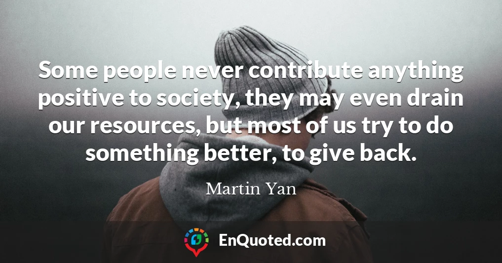 Some people never contribute anything positive to society, they may even drain our resources, but most of us try to do something better, to give back.