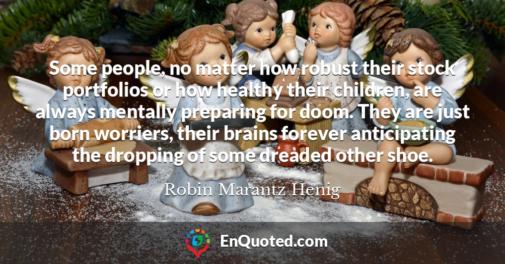 Some people, no matter how robust their stock portfolios or how healthy their children, are always mentally preparing for doom. They are just born worriers, their brains forever anticipating the dropping of some dreaded other shoe.