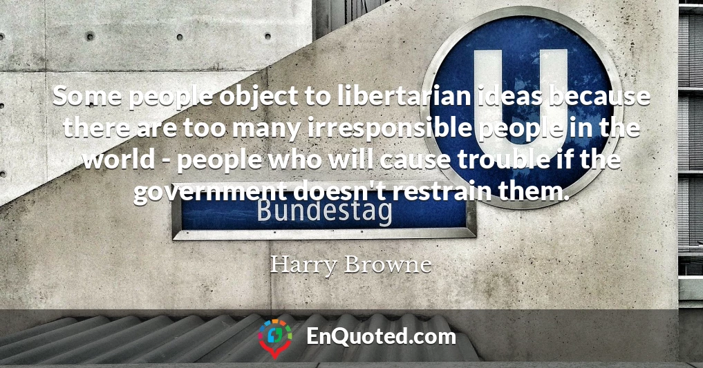 Some people object to libertarian ideas because there are too many irresponsible people in the world - people who will cause trouble if the government doesn't restrain them.