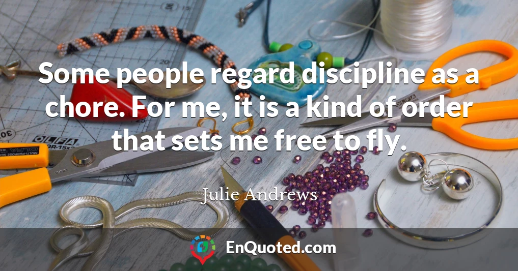 Some people regard discipline as a chore. For me, it is a kind of order that sets me free to fly.