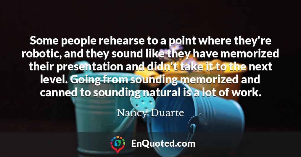 Some people rehearse to a point where they're robotic, and they sound like they have memorized their presentation and didn't take it to the next level. Going from sounding memorized and canned to sounding natural is a lot of work.