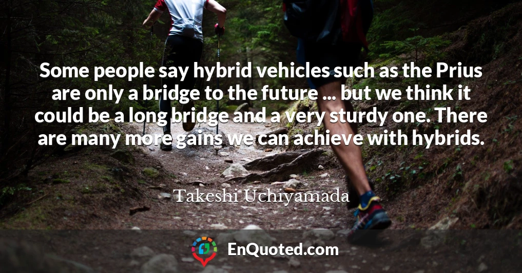 Some people say hybrid vehicles such as the Prius are only a bridge to the future ... but we think it could be a long bridge and a very sturdy one. There are many more gains we can achieve with hybrids.