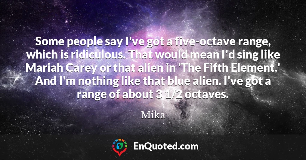Some people say I've got a five-octave range, which is ridiculous. That would mean I'd sing like Mariah Carey or that alien in 'The Fifth Element.' And I'm nothing like that blue alien. I've got a range of about 3 1/2 octaves.