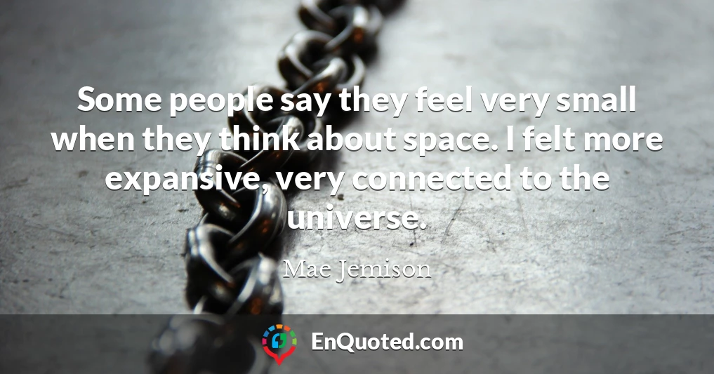 Some people say they feel very small when they think about space. I felt more expansive, very connected to the universe.